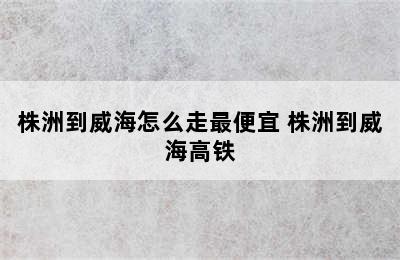 株洲到威海怎么走最便宜 株洲到威海高铁